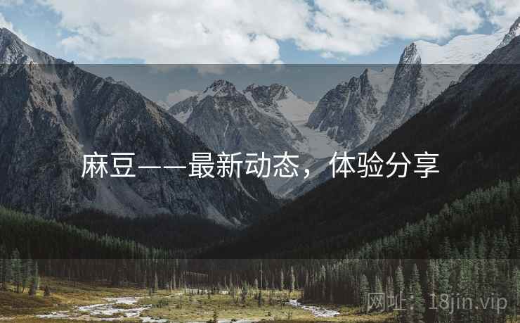 麻豆——最新动态，体验分享