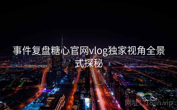 事件复盘糖心官网vlog独家视角全景式探秘