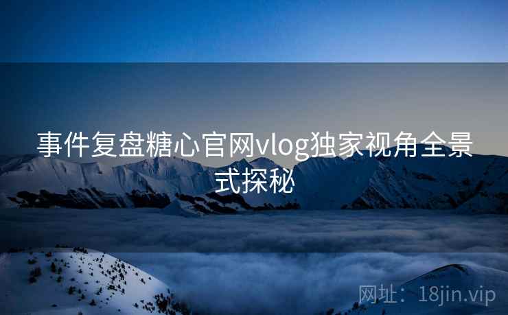 事件复盘糖心官网vlog独家视角全景式探秘