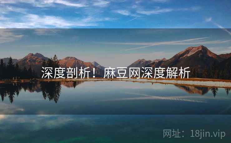 深度剖析！麻豆网深度解析