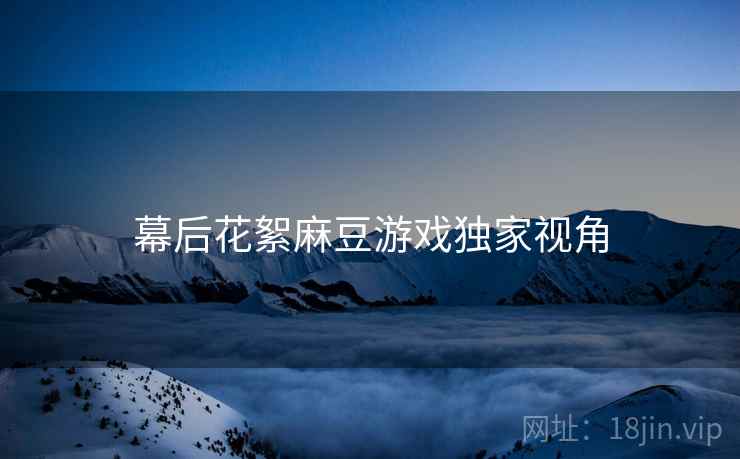 幕后花絮麻豆游戏独家视角