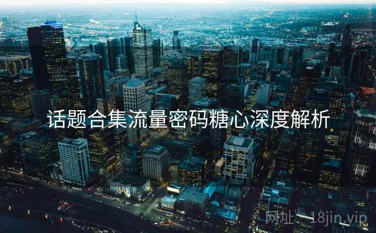 话题合集流量密码糖心深度解析