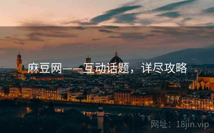 麻豆网——互动话题，详尽攻略
