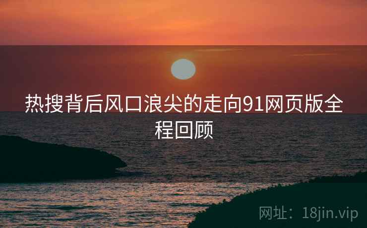 热搜背后风口浪尖的走向91网页版全程回顾