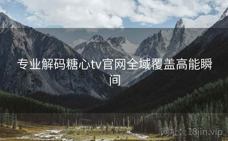 专业解码糖心tv官网全域覆盖高能瞬间