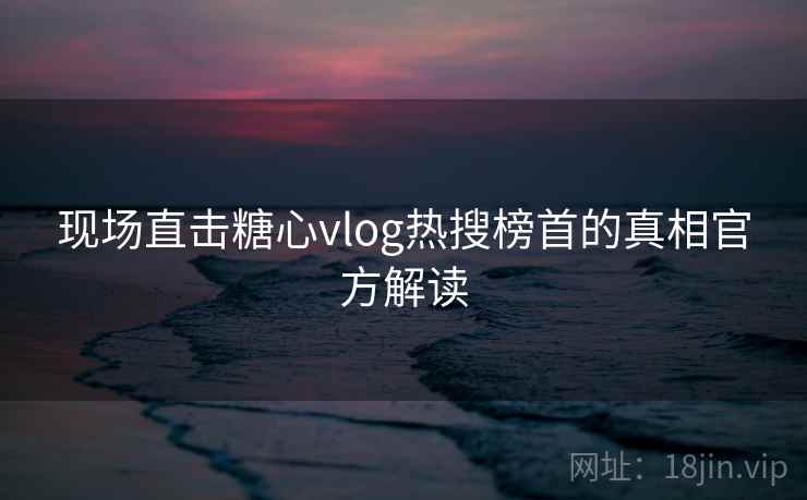 现场直击糖心vlog热搜榜首的真相官方解读