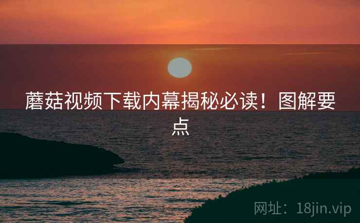 蘑菇视频下载内幕揭秘必读！图解要点