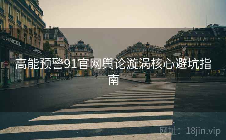 高能预警91官网舆论漩涡核心避坑指南