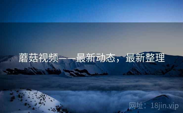 蘑菇视频——最新动态，最新整理