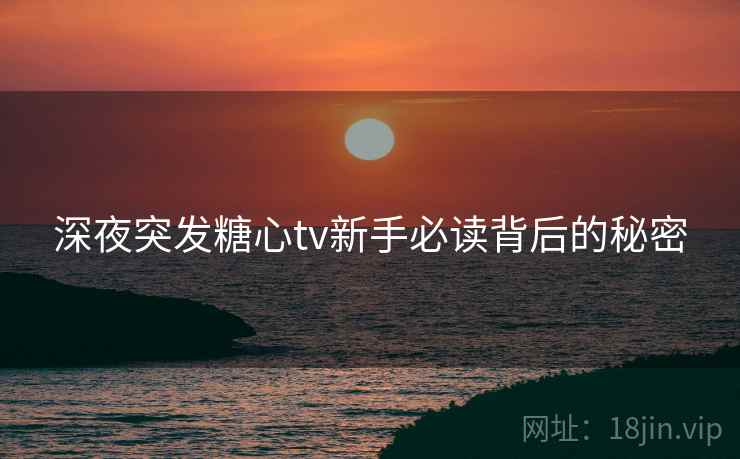 深夜突发糖心tv新手必读背后的秘密