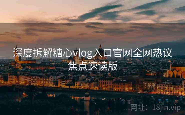 深度拆解糖心vlog入口官网全网热议焦点速读版