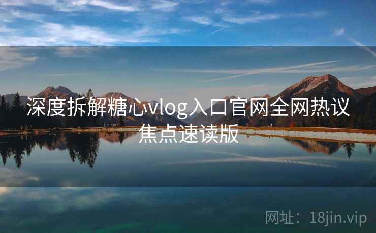 深度拆解糖心vlog入口官网全网热议焦点速读版
