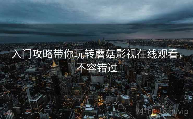 入门攻略带你玩转蘑菇影视在线观看，不容错过