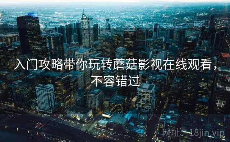 入门攻略带你玩转蘑菇影视在线观看，不容错过