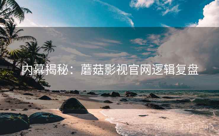 内幕揭秘：蘑菇影视官网逻辑复盘