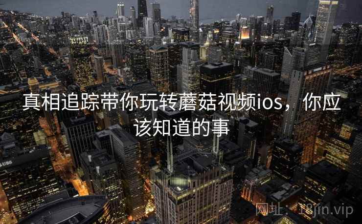 真相追踪带你玩转蘑菇视频ios，你应该知道的事