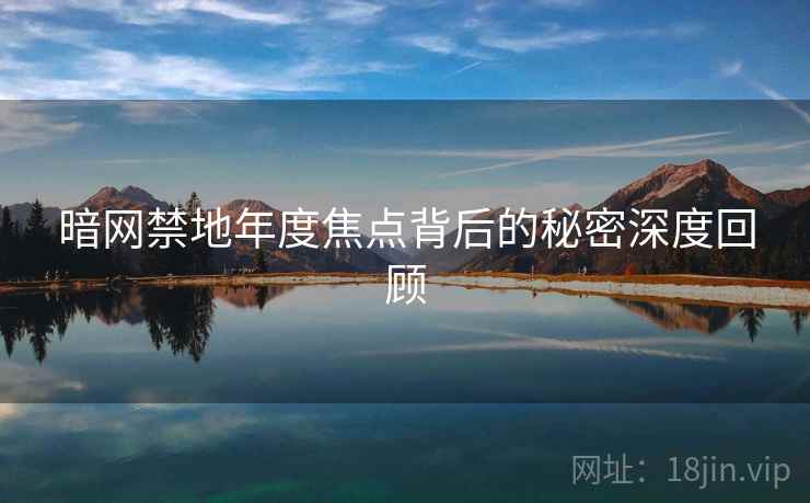 暗网禁地年度焦点背后的秘密深度回顾