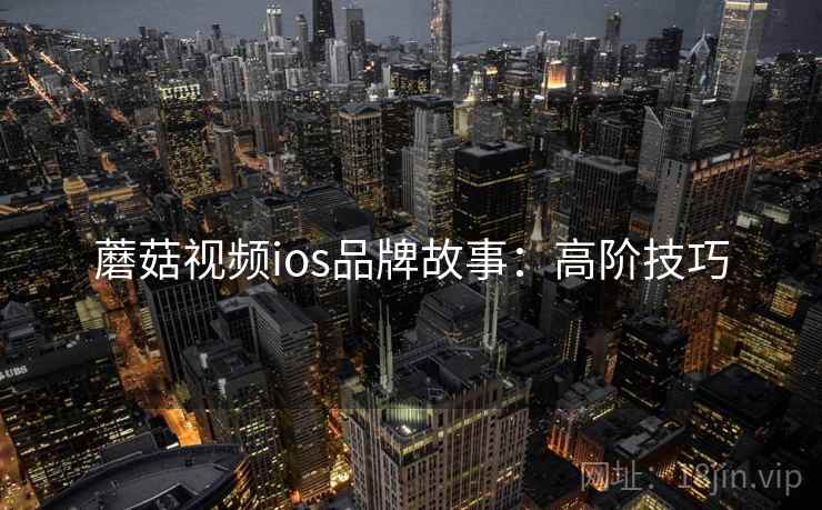 蘑菇视频ios品牌故事：高阶技巧