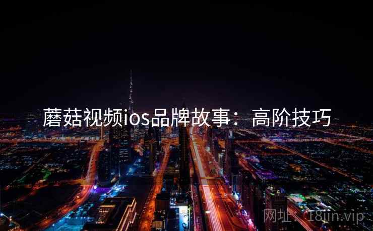 蘑菇视频ios品牌故事：高阶技巧