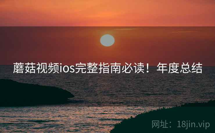 蘑菇视频ios完整指南必读！年度总结