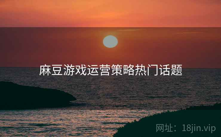 麻豆游戏运营策略热门话题