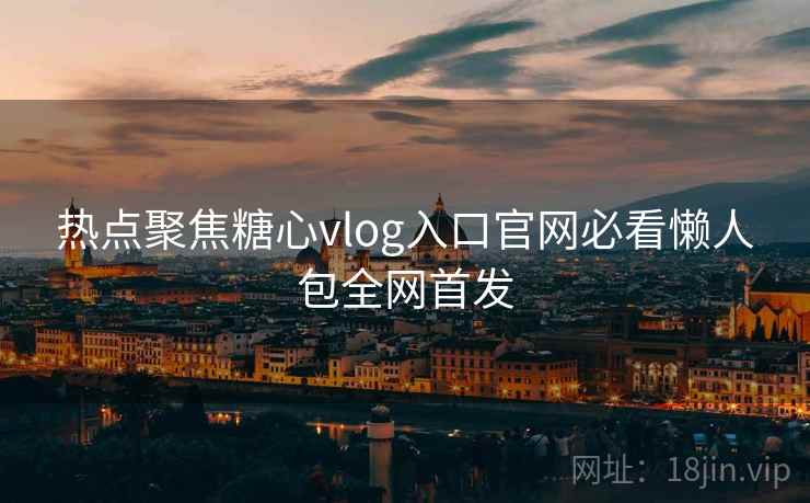 热点聚焦糖心vlog入口官网必看懒人包全网首发