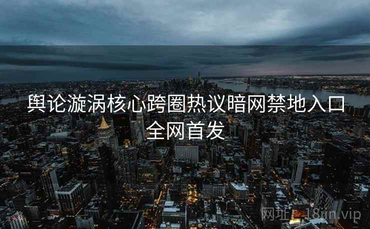 舆论漩涡核心跨圈热议暗网禁地入口全网首发