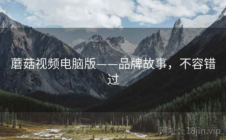 蘑菇视频电脑版——品牌故事，不容错过