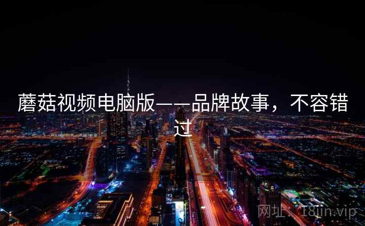 蘑菇视频电脑版——品牌故事，不容错过