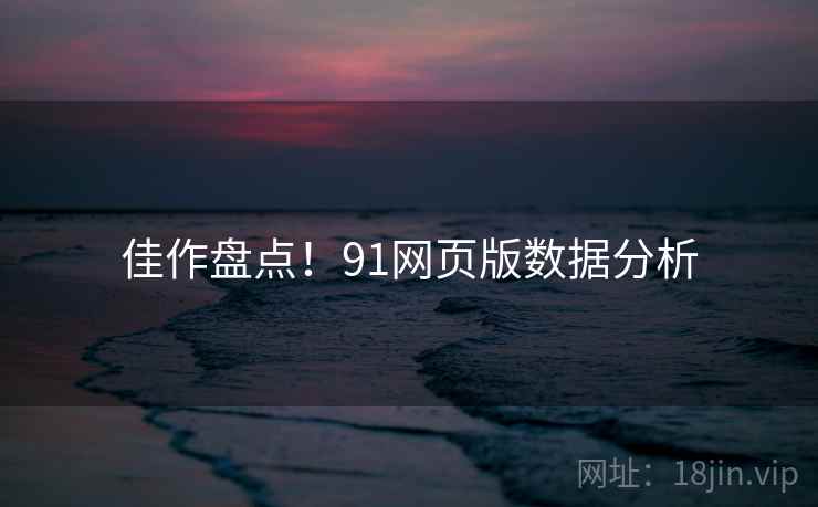 佳作盘点！91网页版数据分析
