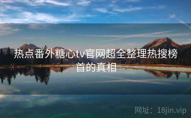 热点番外糖心tv官网超全整理热搜榜首的真相