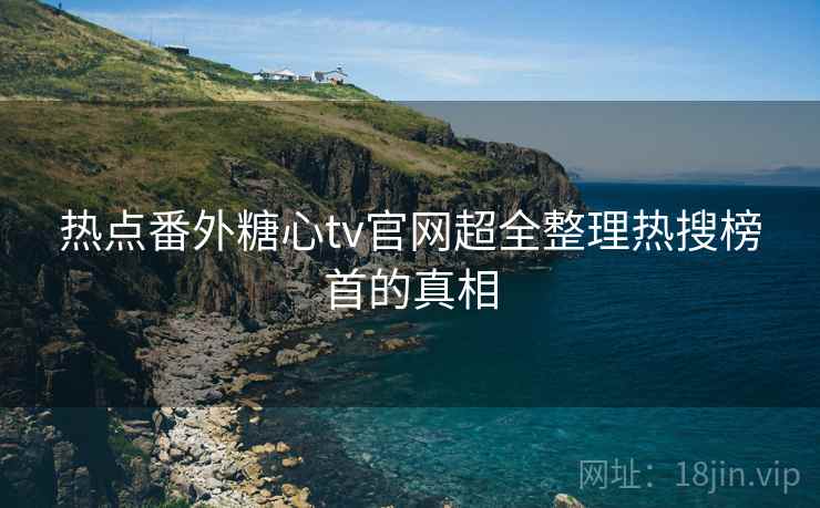 热点番外糖心tv官网超全整理热搜榜首的真相