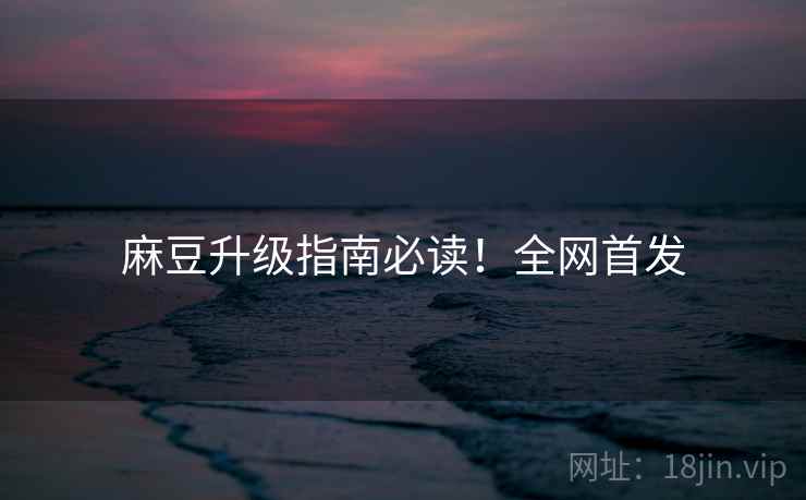 麻豆升级指南必读！全网首发