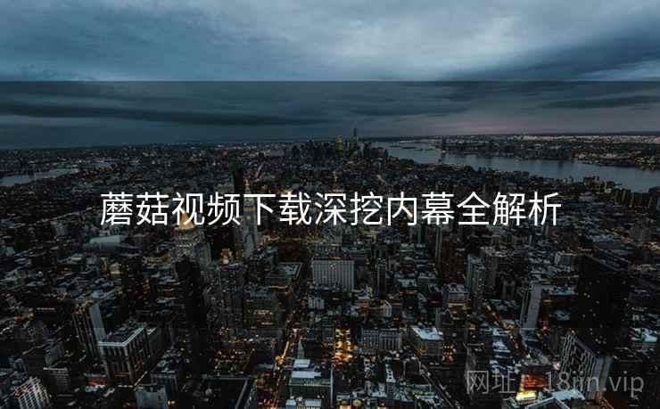 蘑菇视频下载深挖内幕全解析