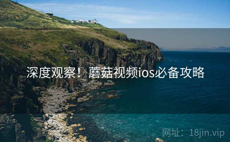 深度观察！蘑菇视频ios必备攻略
