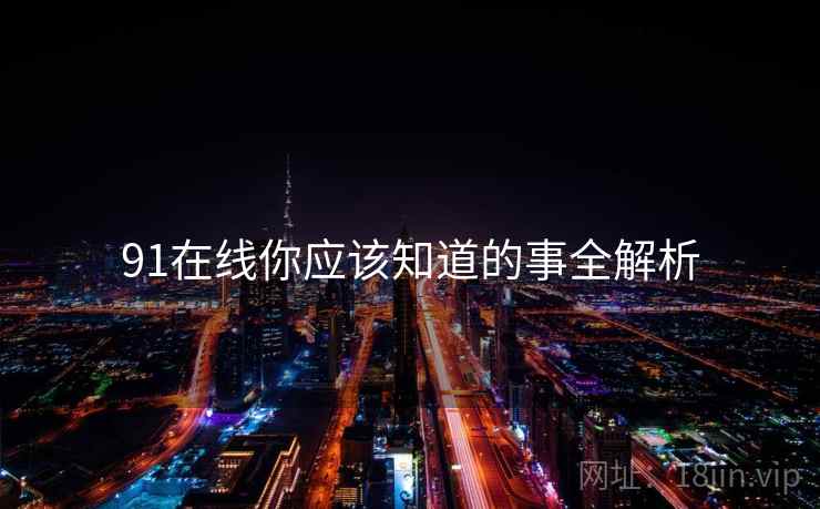 91在线你应该知道的事全解析