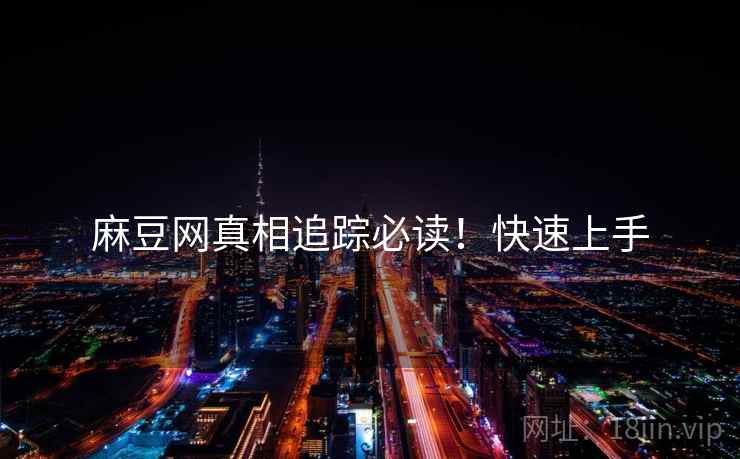 麻豆网真相追踪必读！快速上手