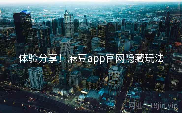 体验分享！麻豆app官网隐藏玩法
