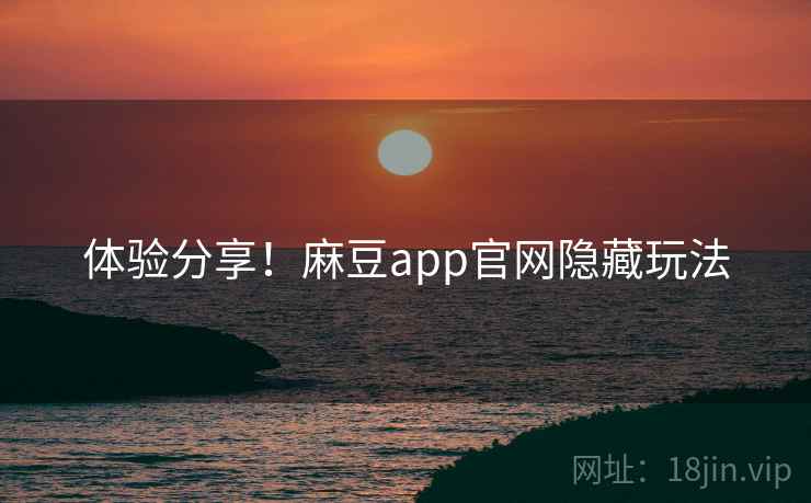 体验分享！麻豆app官网隐藏玩法