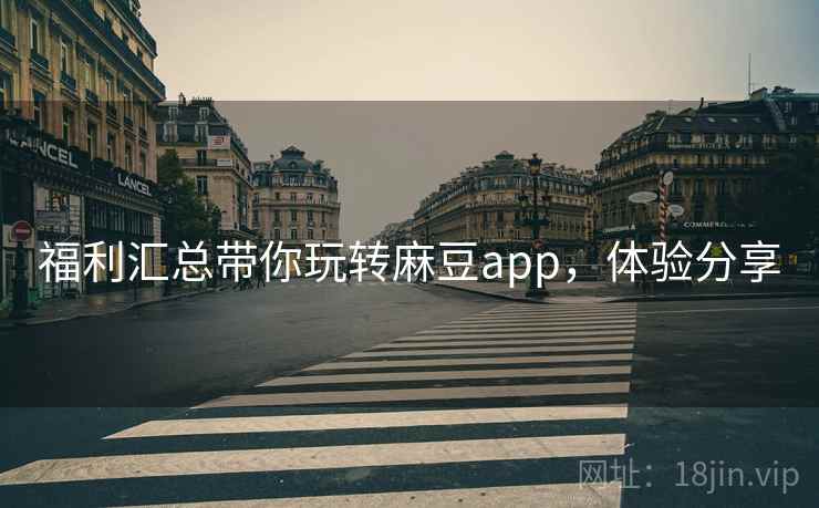 福利汇总带你玩转麻豆app，体验分享