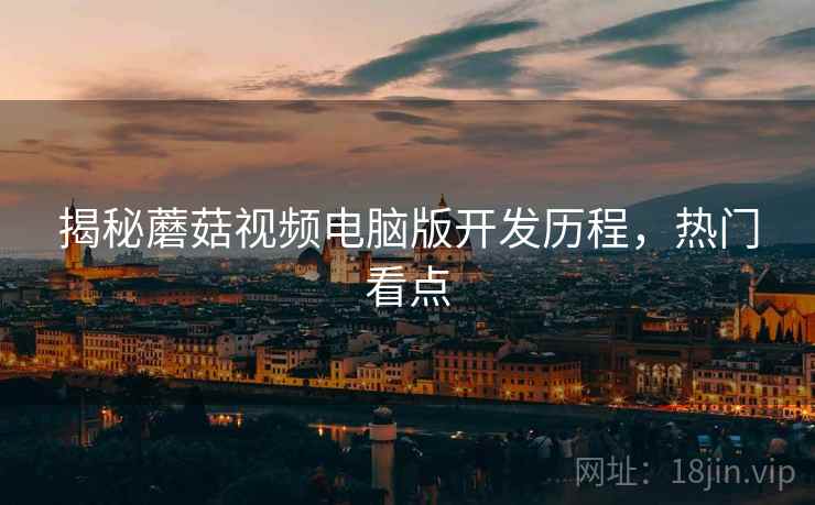 揭秘蘑菇视频电脑版开发历程，热门看点
