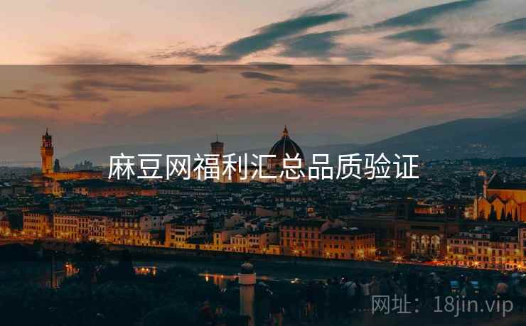 麻豆网福利汇总品质验证