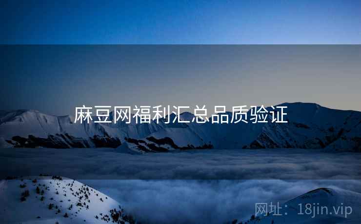 麻豆网福利汇总品质验证