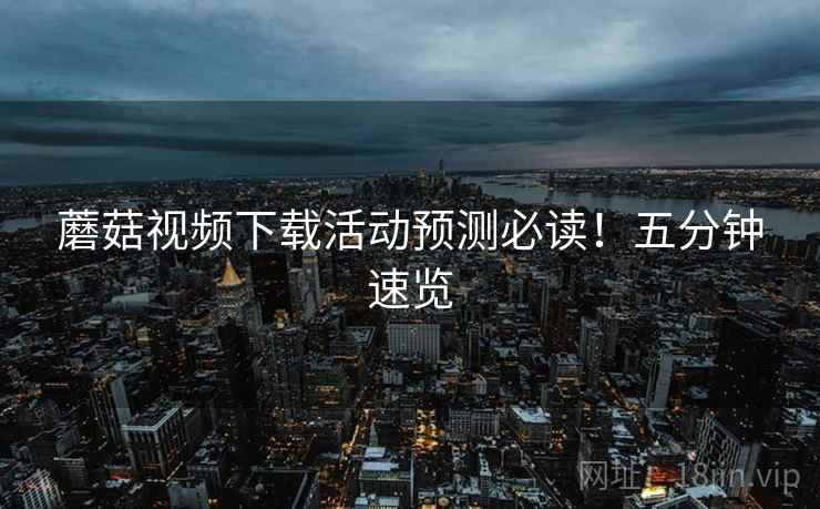 蘑菇视频下载活动预测必读！五分钟速览