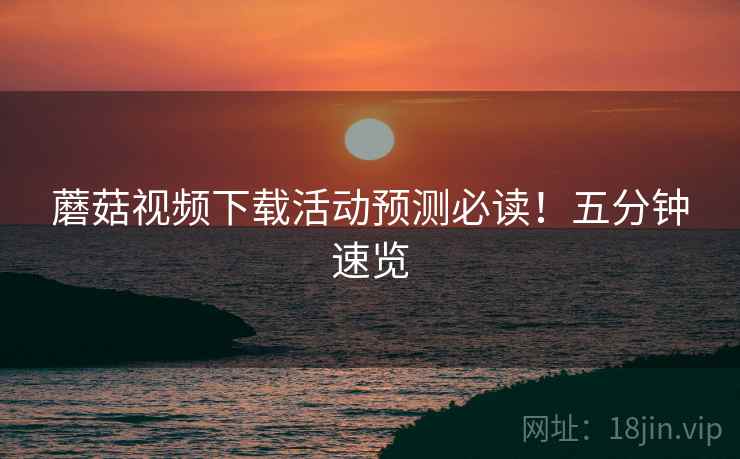 蘑菇视频下载活动预测必读！五分钟速览