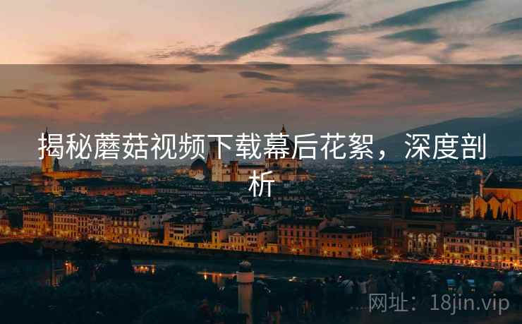 揭秘蘑菇视频下载幕后花絮，深度剖析