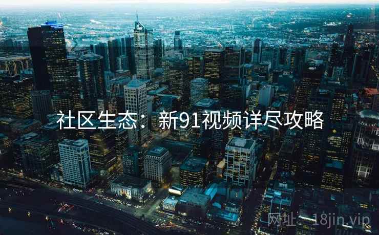 社区生态：新91视频详尽攻略