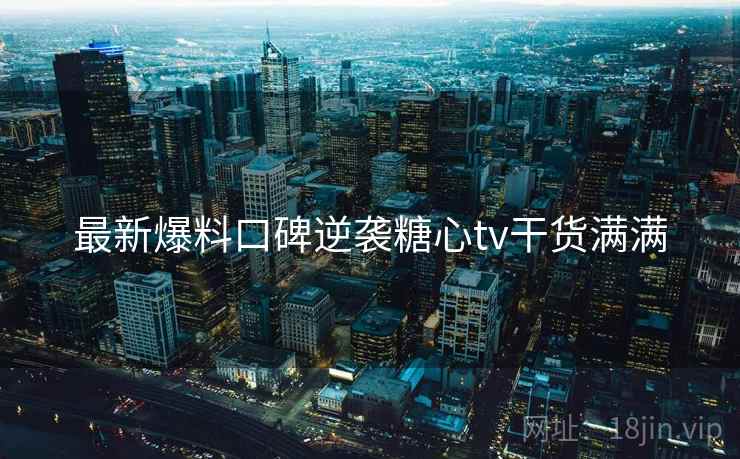 最新爆料口碑逆袭糖心tv干货满满