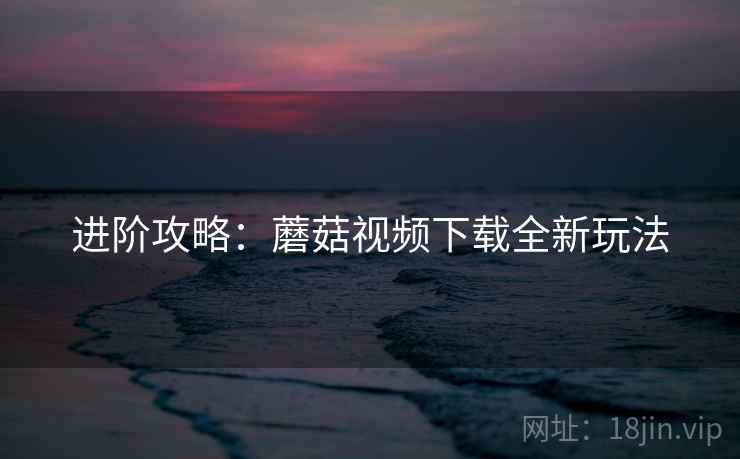 进阶攻略：蘑菇视频下载全新玩法