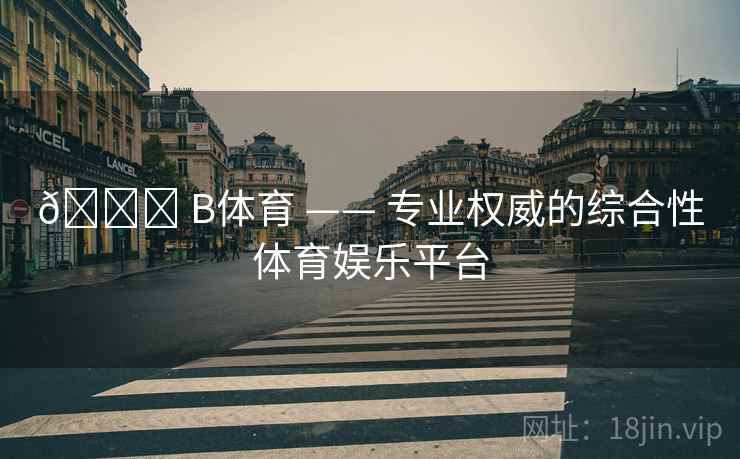 🏆 B体育 —— 专业权威的综合性体育娱乐平台